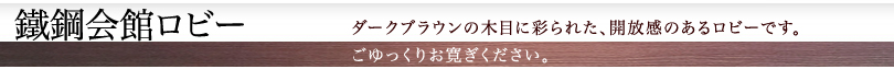 鐵鋼会館ロビー ダークブラウンの木目に彩られた、開放感のあるロビーです。